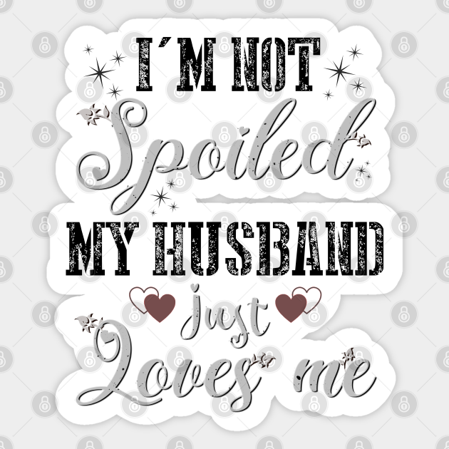 Im Not Spoiled My Husband Just Loves Me Cute Wife Im Not Spoiled My Husband Loves Me 8022